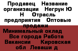 Продавец › Название организации ­ Негрун Ю.Н. › Отрасль предприятия ­ Оптовые продажи › Минимальный оклад ­ 1 - Все города Работа » Вакансии   . Кировская обл.,Леваши д.